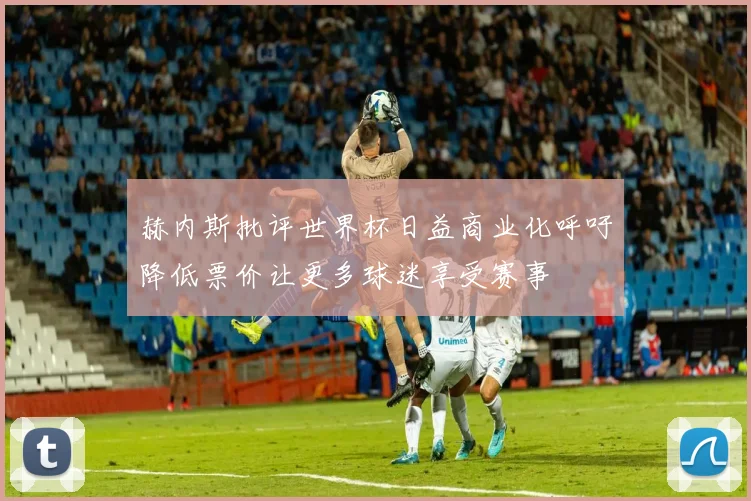 赫内斯批评世界杯日益商业化呼吁降低票价让更多球迷享受赛事