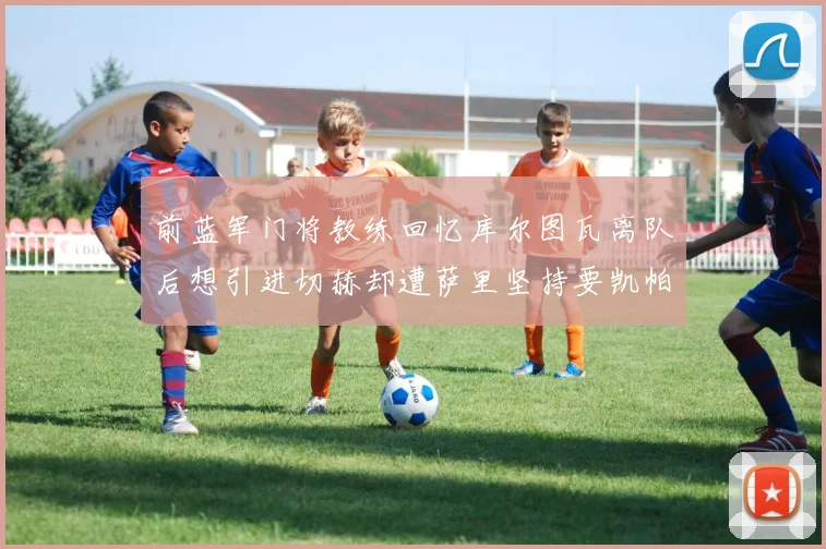前蓝军门将教练回忆库尔图瓦离队后想引进切赫却遭萨里坚持要凯帕