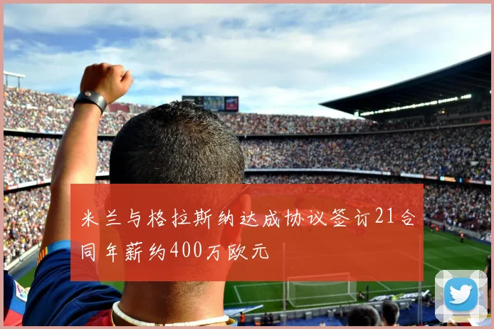 米兰与格拉斯纳达成协议签订21合同年薪约400万欧元