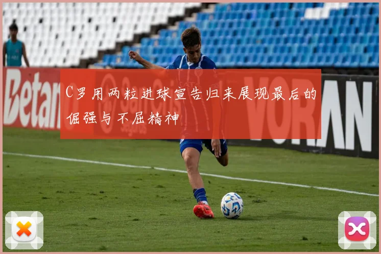 C罗用两粒进球宣告归来展现最后的倔强与不屈精神
