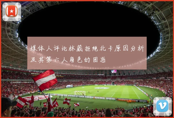 媒体人评论林葳拒绝北卡原因分析及其第六人角色的困惑