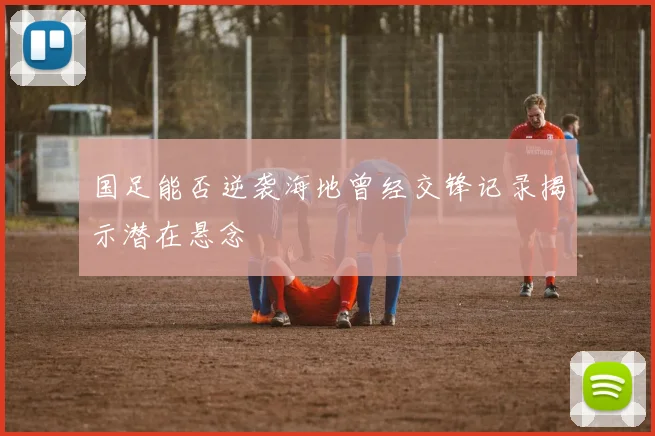 国足能否逆袭海地曾经交锋记录揭示潜在悬念