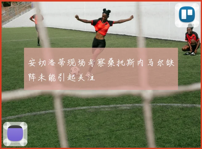安切洛蒂现场考察桑托斯内马尔缺阵未能引起关注