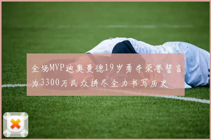 全场MVP迪奥曼德19岁勇夺荣誉誓言为3300万民众拼尽全力书写历史