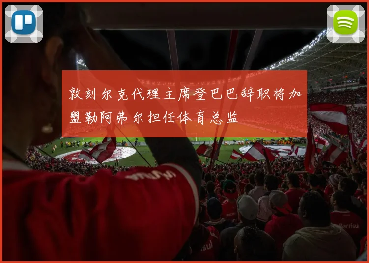 敦刻尔克代理主席登巴巴辞职将加盟勒阿弗尔担任体育总监