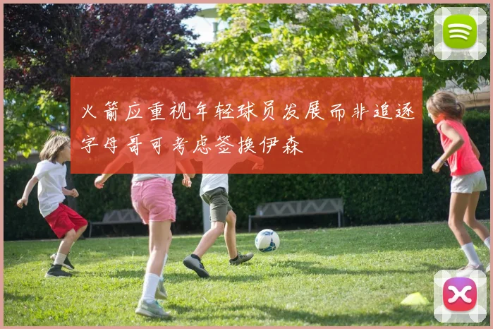 火箭应重视年轻球员发展而非追逐字母哥可考虑签换伊森