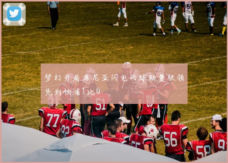 梦幻开局库尼亚闪电两球助曼联领先利物浦1比0