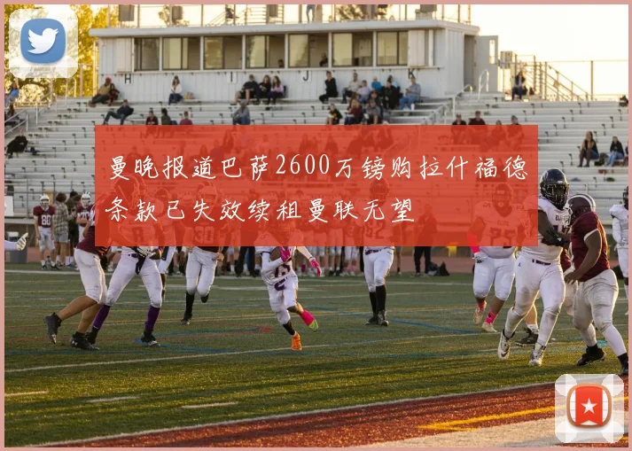 曼晚报道巴萨2600万镑购拉什福德条款已失效续租曼联无望