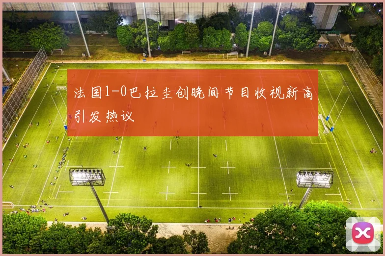 法国1-0巴拉圭创晚间节目收视新高引发热议