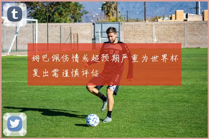 姆巴佩伤情或超预期严重为世界杯复出需谨慎评估
